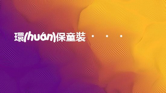 環(huán)保童裝，創(chuàng)造綠色童年